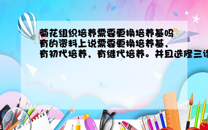 菊花组织培养需要更换培养基吗有的资料上说需要更换培养基，有初代培养，有继代培养。并且选修三课本上讲组织培养的时候也说愈伤组织需要转到分化培养基上