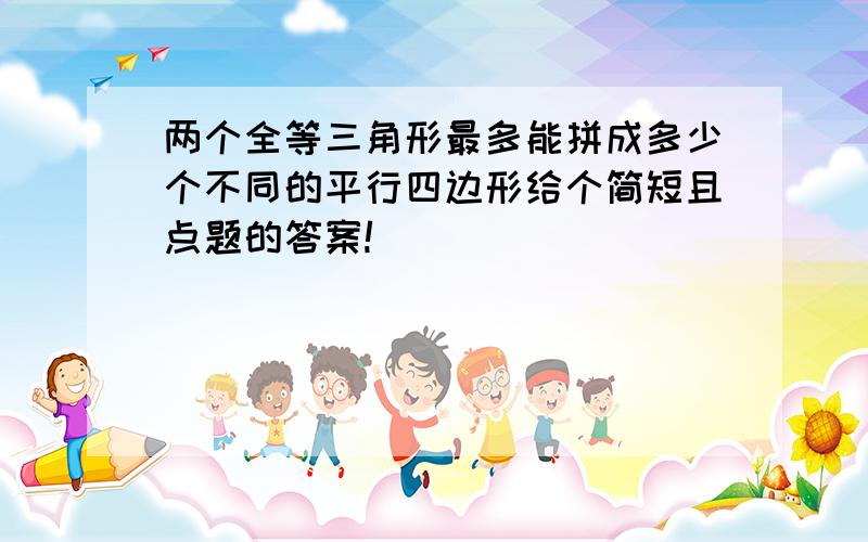 两个全等三角形最多能拼成多少个不同的平行四边形给个简短且点题的答案!