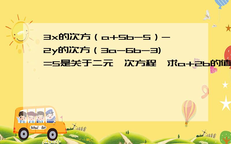 3x的次方（a+5b-5）-2y的次方（3a-6b-3)=5是关于二元一次方程,求a+2b的值