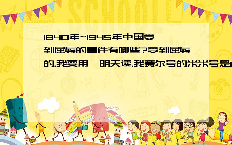 1840年~1945年中国受到屈辱的事件有哪些?受到屈辱的.我要用,明天读.我赛尔号的米米号是60661868，100级布布花喔。想加就加