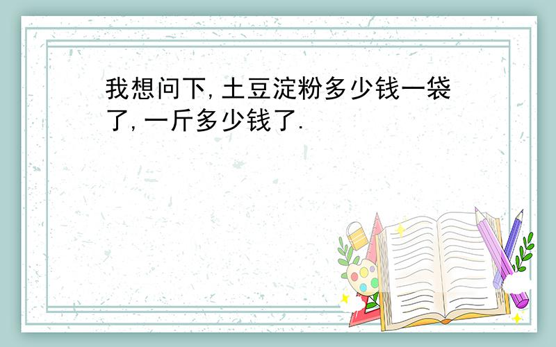 我想问下,土豆淀粉多少钱一袋了,一斤多少钱了.