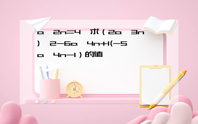 a^2n=4,求（2a^3n)^2-6a^4n+1(-5a^4n-1）的值