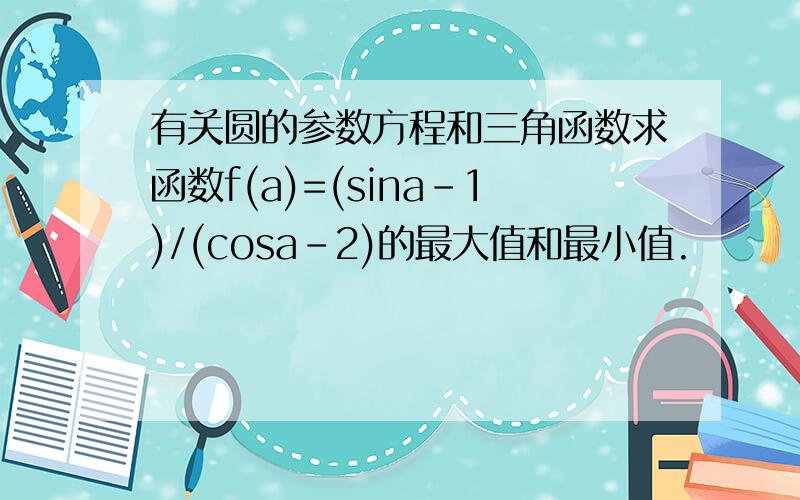 有关圆的参数方程和三角函数求函数f(a)=(sina-1)/(cosa-2)的最大值和最小值.