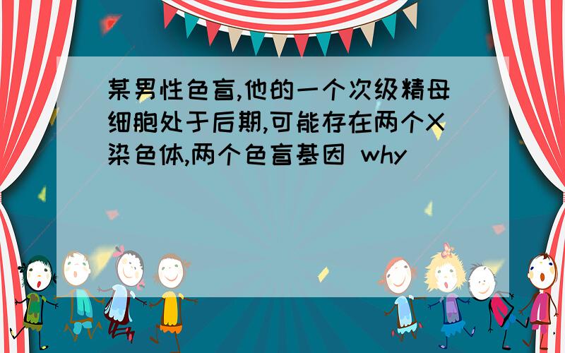 某男性色盲,他的一个次级精母细胞处于后期,可能存在两个X染色体,两个色盲基因 why