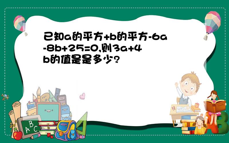 已知a的平方+b的平方-6a-8b+25=0,则3a+4b的值是是多少?