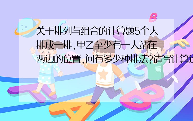 关于排列与组合的计算题5个人排成一排,甲乙至少有一人站在两边的位置,问有多少种排法?请写计算过程（用到排列与组合的A几几C几几）