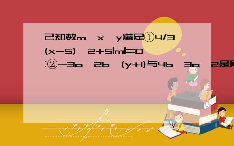 已知数m,x,y满足①4/3(x-5)^2+5|m|=0;②-3a^2b^(y+1)与4b^3a^2是同类项,求多项式2x^2-6y^2+吗（xy-9y^2）已知数m,x,y满足①4/3(x-5)^2+5|m|=0;②-3a^2b^(y+1)与4b^3a^2是同类项,求多项式2x^2-6y^2+m（xy-9y^2）-(3x^2-3xy+7y^2)