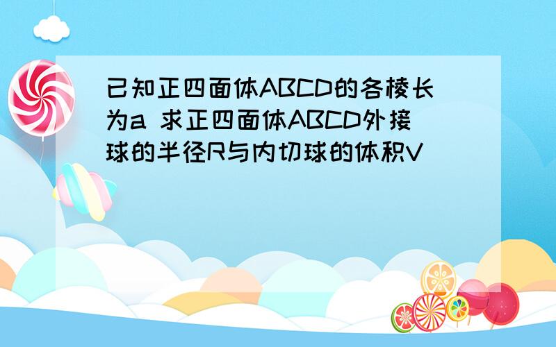 已知正四面体ABCD的各棱长为a 求正四面体ABCD外接球的半径R与内切球的体积V