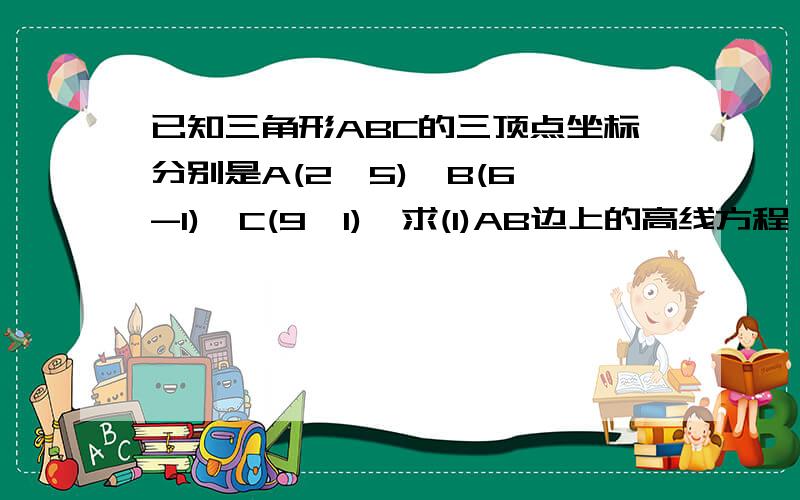 已知三角形ABC的三顶点坐标分别是A(2,5),B(6,-1),C(9,1),求(1)AB边上的高线方程（2）与AC平行的中位线方程