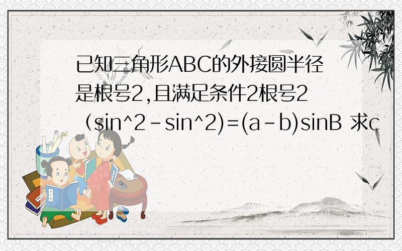 已知三角形ABC的外接圆半径是根号2,且满足条件2根号2（sin^2-sin^2)=(a-b)sinB 求c