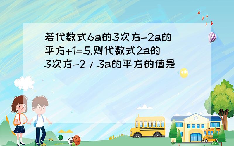 若代数式6a的3次方-2a的平方+1=5,则代数式2a的3次方-2/3a的平方的值是