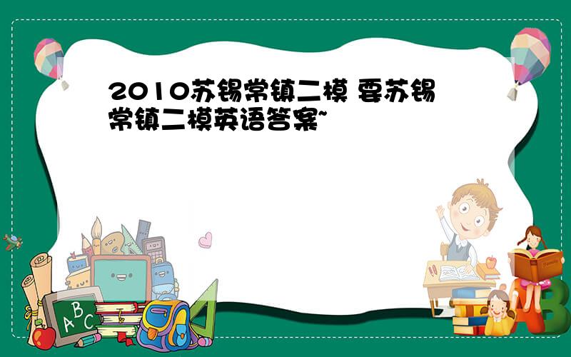 2010苏锡常镇二模 要苏锡常镇二模英语答案~