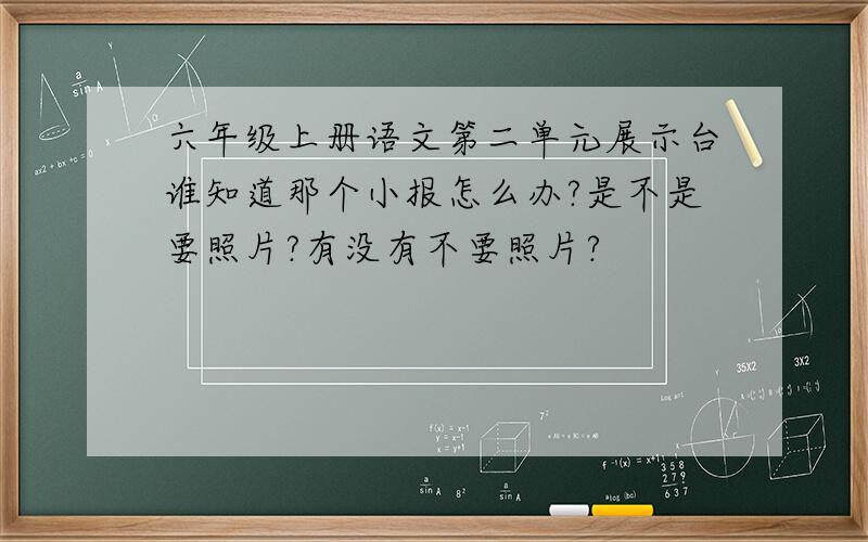 六年级上册语文第二单元展示台谁知道那个小报怎么办?是不是要照片?有没有不要照片?