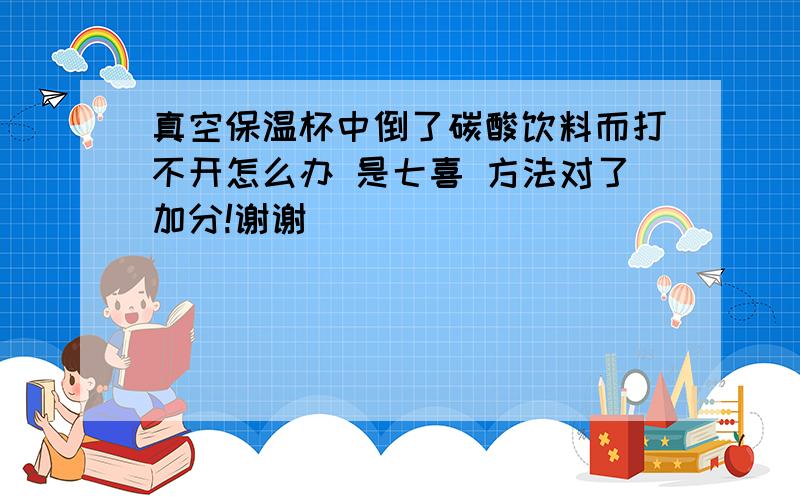 真空保温杯中倒了碳酸饮料而打不开怎么办 是七喜 方法对了加分!谢谢