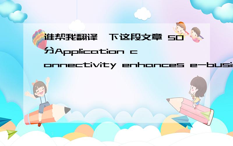 谁帮我翻译一下这段文章 50分Application connectivity enhances e-business.  The shift to a globaleconomy has had an impact on business and how it is conducted.  Technology has become a crucial factor for business.Web presence is at the core