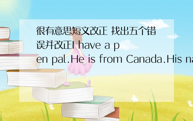 很有意思短文改正 找出五个错误并改正I have a pen pal.He is from Canada.His name is Paul.He have two brothers.He likes playing piano.His favorite subject is math.He thinks China is a very interesting country.