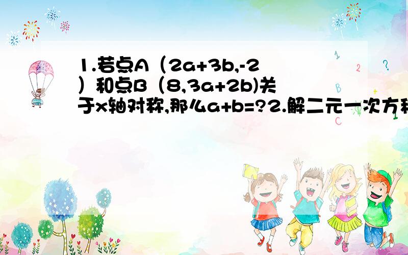 1.若点A（2a+3b,-2）和点B（8,3a+2b)关于x轴对称,那么a+b=?2.解二元一次方程组（以下全是,（1）3（x-1）=4（y-4）5（y-1）-2（x+10）=0（2）2/m+3/n=133/m-4/n=3（3）2/x+y+3/x-y=64（x+y）-5（x-y）=23.已知（a-2b-4