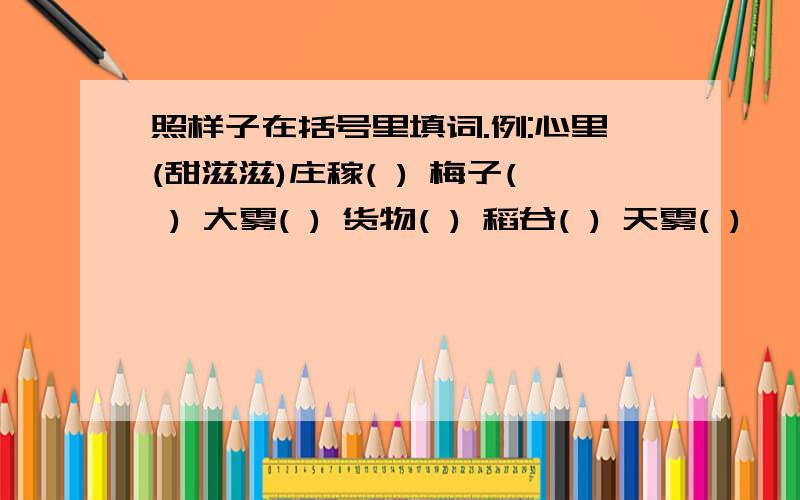 照样子在括号里填词.例:心里(甜滋滋)庄稼( ) 梅子( ) 大雾( ) 货物( ) 稻谷( ) 天雾( )