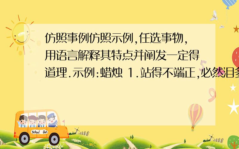 仿照事例仿照示例,任选事物,用语言解释其特点并阐发一定得道理.示例:蜡烛 1.站得不端正,必然泪多命短.2.为不能照亮所有的黑暗而流泪.仿写：煤 1._____________ 2.______________