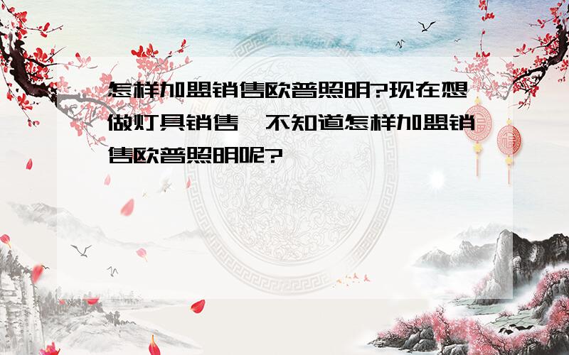 怎样加盟销售欧普照明?现在想做灯具销售,不知道怎样加盟销售欧普照明呢?