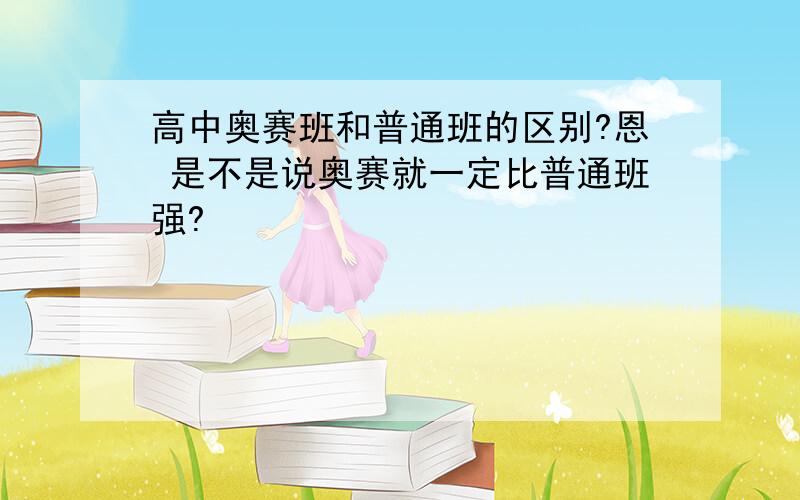 高中奥赛班和普通班的区别?恩 是不是说奥赛就一定比普通班强?