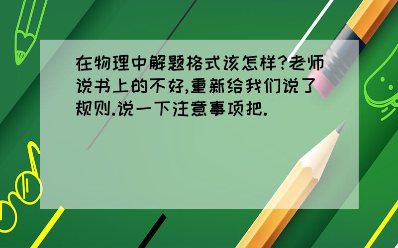 在物理中解题格式该怎样?老师说书上的不好,重新给我们说了规则.说一下注意事项把.