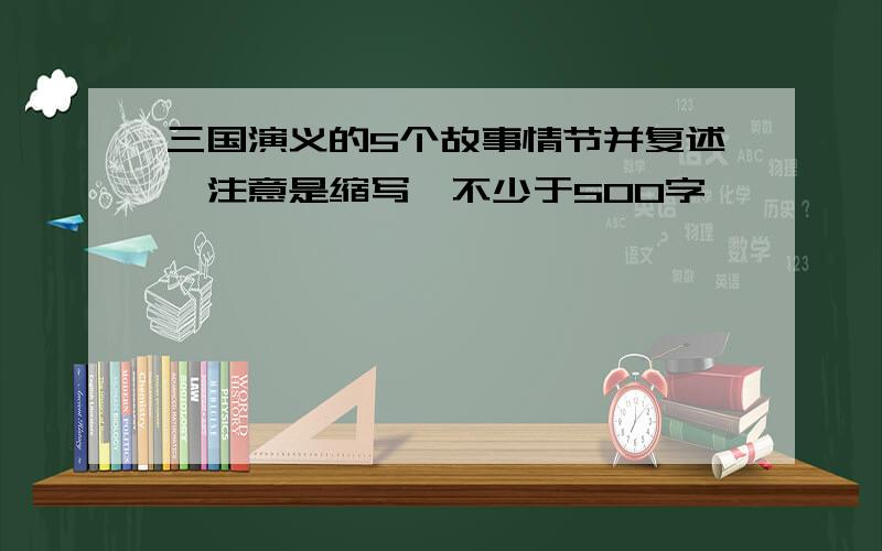 三国演义的5个故事情节并复述,注意是缩写,不少于500字,