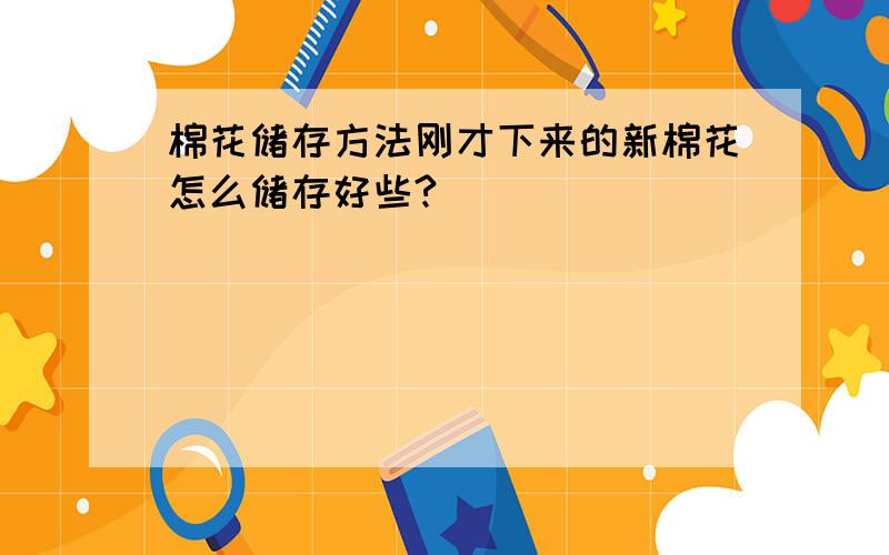 棉花储存方法刚才下来的新棉花怎么储存好些?