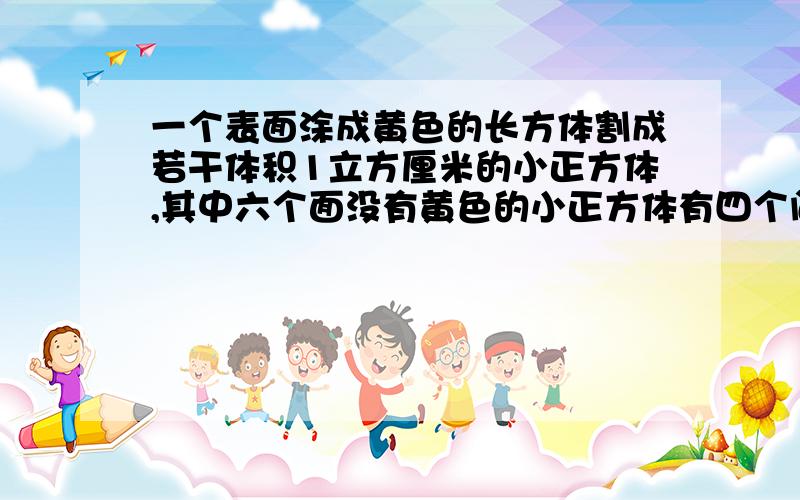 一个表面涂成黄色的长方体割成若干体积1立方厘米的小正方体,其中六个面没有黄色的小正方体有四个问长方体的体积