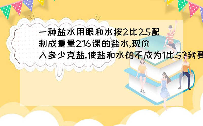 一种盐水用眼和水按2比25配制成重量216课的盐水,现价入多少克盐,使盐和水的不成为1比5?我要算式.