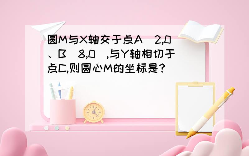 圆M与X轴交于点A（2,0）、B（8,0）,与Y轴相切于点C,则圆心M的坐标是?