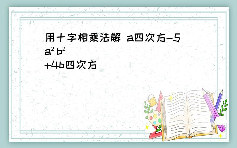 用十字相乘法解 a四次方-5a²b²+4b四次方