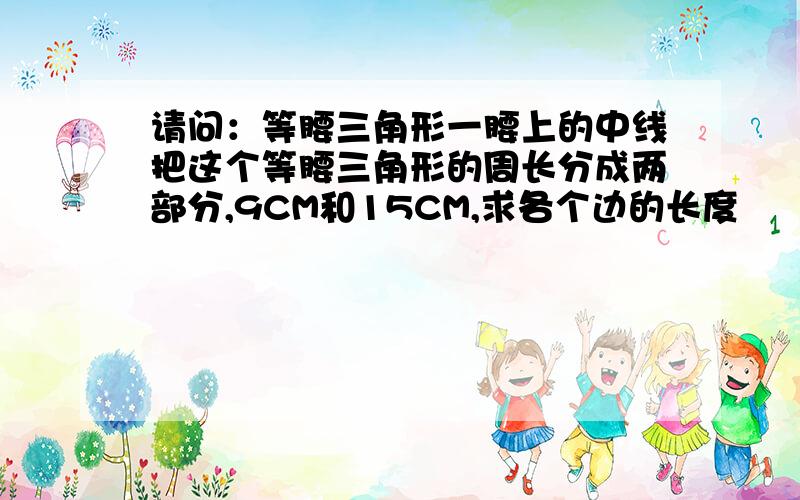 请问：等腰三角形一腰上的中线把这个等腰三角形的周长分成两部分,9CM和15CM,求各个边的长度