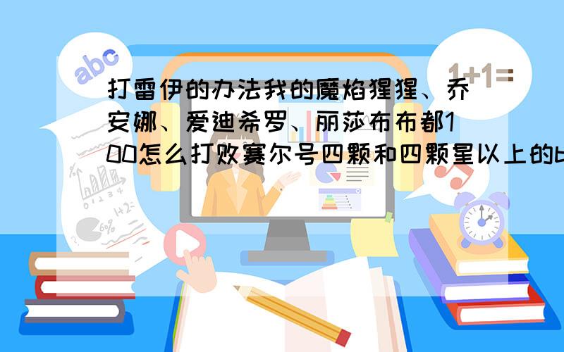 打雷伊的办法我的魔焰猩猩、乔安娜、爱迪希罗、丽莎布布都100怎么打败赛尔号四颗和四颗星以上的boss(没有的精灵我尽量练）