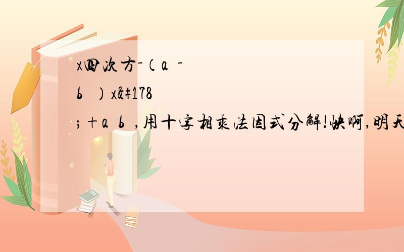 x四次方-（a²-b²）x²+a²b²,用十字相乘法因式分解!快啊,明天要交啊,如题,十字相乘法因式分解哦,