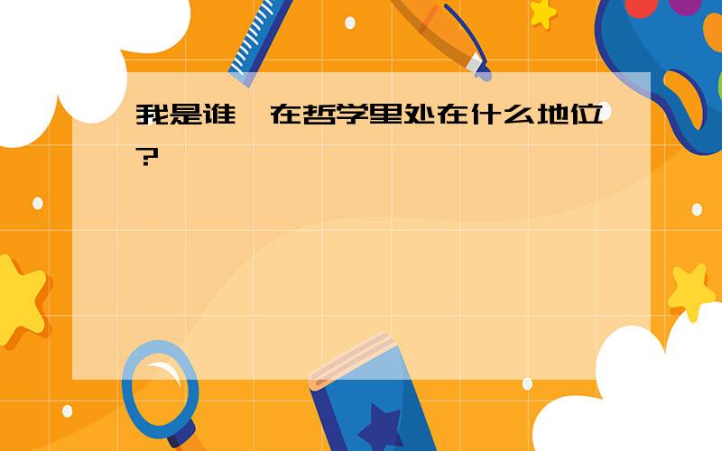 我是谁,在哲学里处在什么地位?