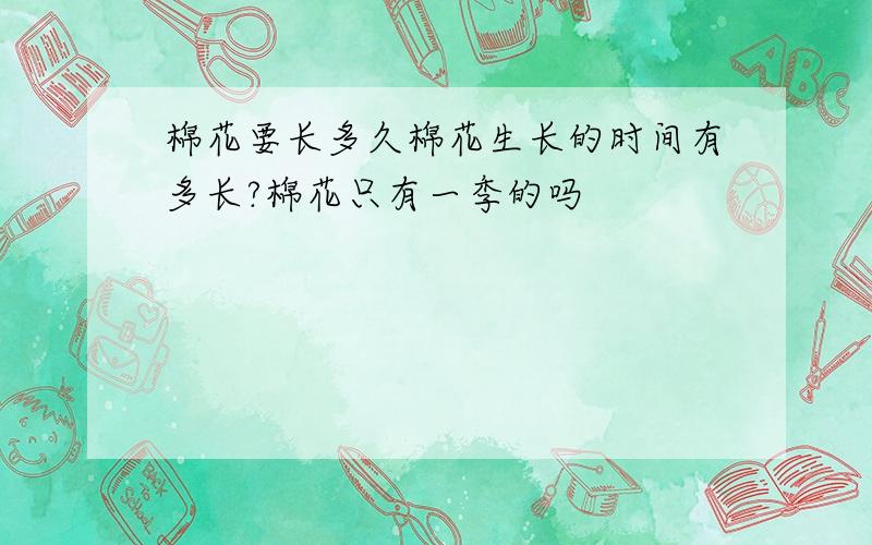 棉花要长多久棉花生长的时间有多长?棉花只有一季的吗