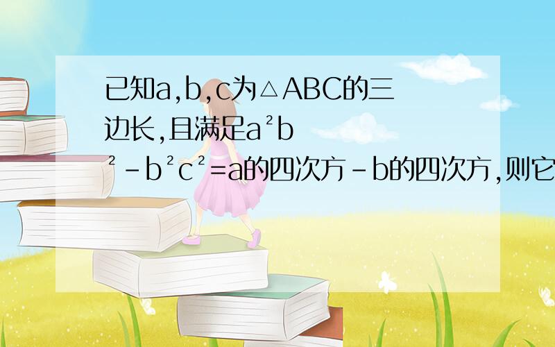 已知a,b,c为△ABC的三边长,且满足a²b²-b²c²=a的四次方-b的四次方,则它的形状为没财富值了，希望好心人帮帮忙