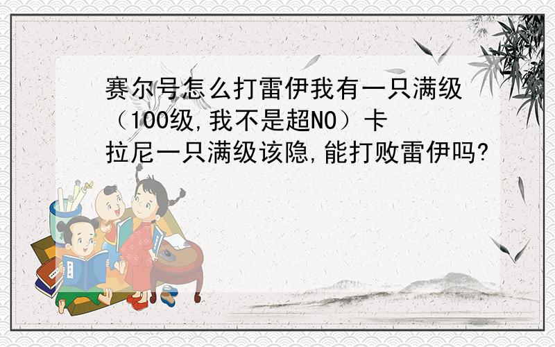 赛尔号怎么打雷伊我有一只满级（100级,我不是超NO）卡拉尼一只满级该隐,能打败雷伊吗?