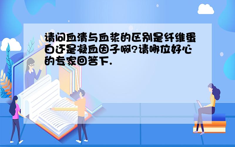 请问血清与血浆的区别是纤维蛋白还是凝血因子啊?请哪位好心的专家回答下.