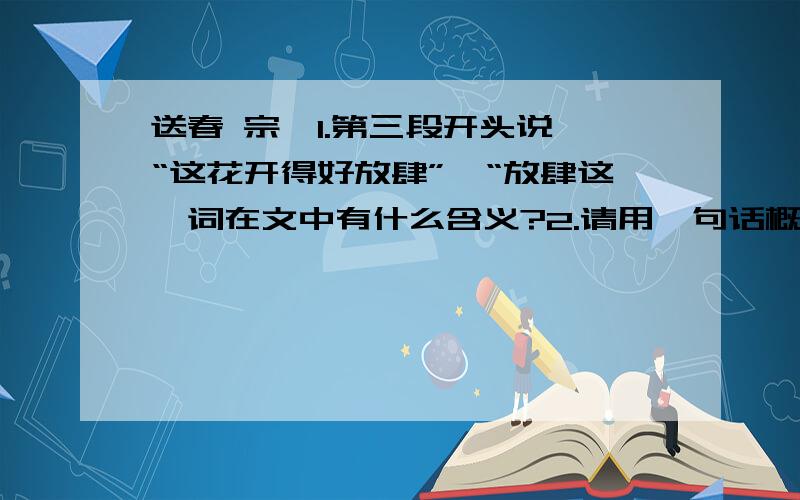 送春 宗璞1.第三段开头说,“这花开得好放肆”,“放肆这一词在文中有什么含义?2.请用一句话概括主要内容