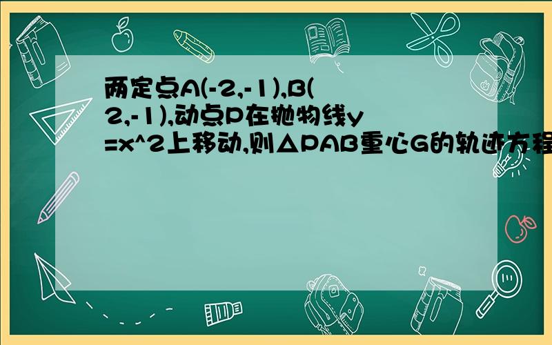 两定点A(-2,-1),B(2,-1),动点P在抛物线y=x^2上移动,则△PAB重心G的轨迹方程?这个你会做了吗?麻烦写一下过程,谢谢!