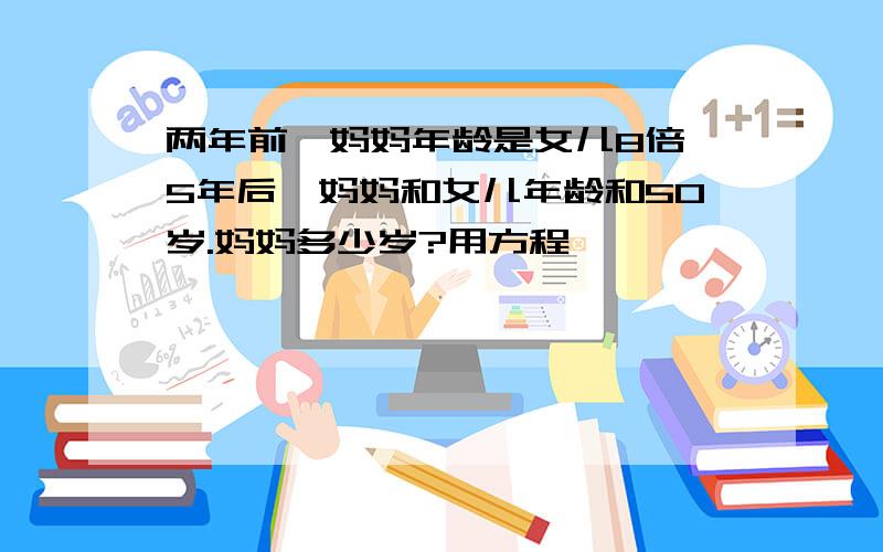 两年前,妈妈年龄是女儿8倍,5年后,妈妈和女儿年龄和50岁.妈妈多少岁?用方程