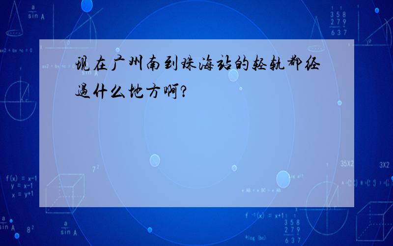 现在广州南到珠海站的轻轨都经过什么地方啊?