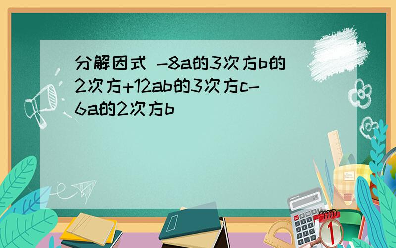 分解因式 -8a的3次方b的2次方+12ab的3次方c-6a的2次方b