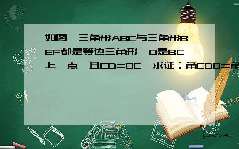 如图,三角形ABC与三角形BEF都是等边三角形,D是BC上一点,且CD=BE,求证：角EDB=角CAD.