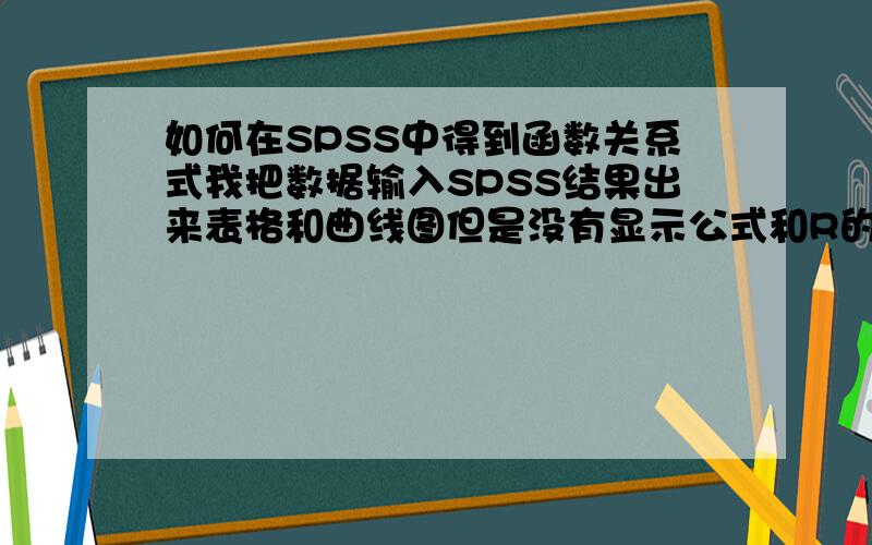 如何在SPSS中得到函数关系式我把数据输入SPSS结果出来表格和曲线图但是没有显示公式和R的平方值.要如何才能得到公式和R的平方值,