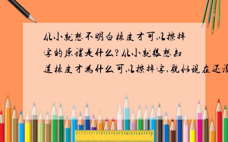 从小就想不明白橡皮才可以擦掉字的原理是什么?从小就很想知道橡皮才为什么可以擦掉字,貌似现在还没有人给一个很准确的答案,