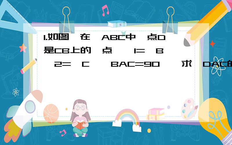 1.如图,在△ABC中,点D是CB上的一点,∠1=∠B,∠2=∠C,∠BAC=90°,求∠DAC的度数.