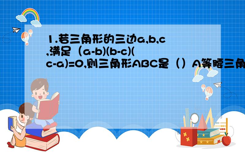 1.若三角形的三边a,b,c,满足（a-b)(b-c)(c-a)=0,则三角形ABC是（）A等腰三角形 B直角三角形 C等边三角形 D锐角三角形2.以等腰三角形ABC一腰上的高为腰,另一腰为底恰好构成一个等腰三角形,则等腰